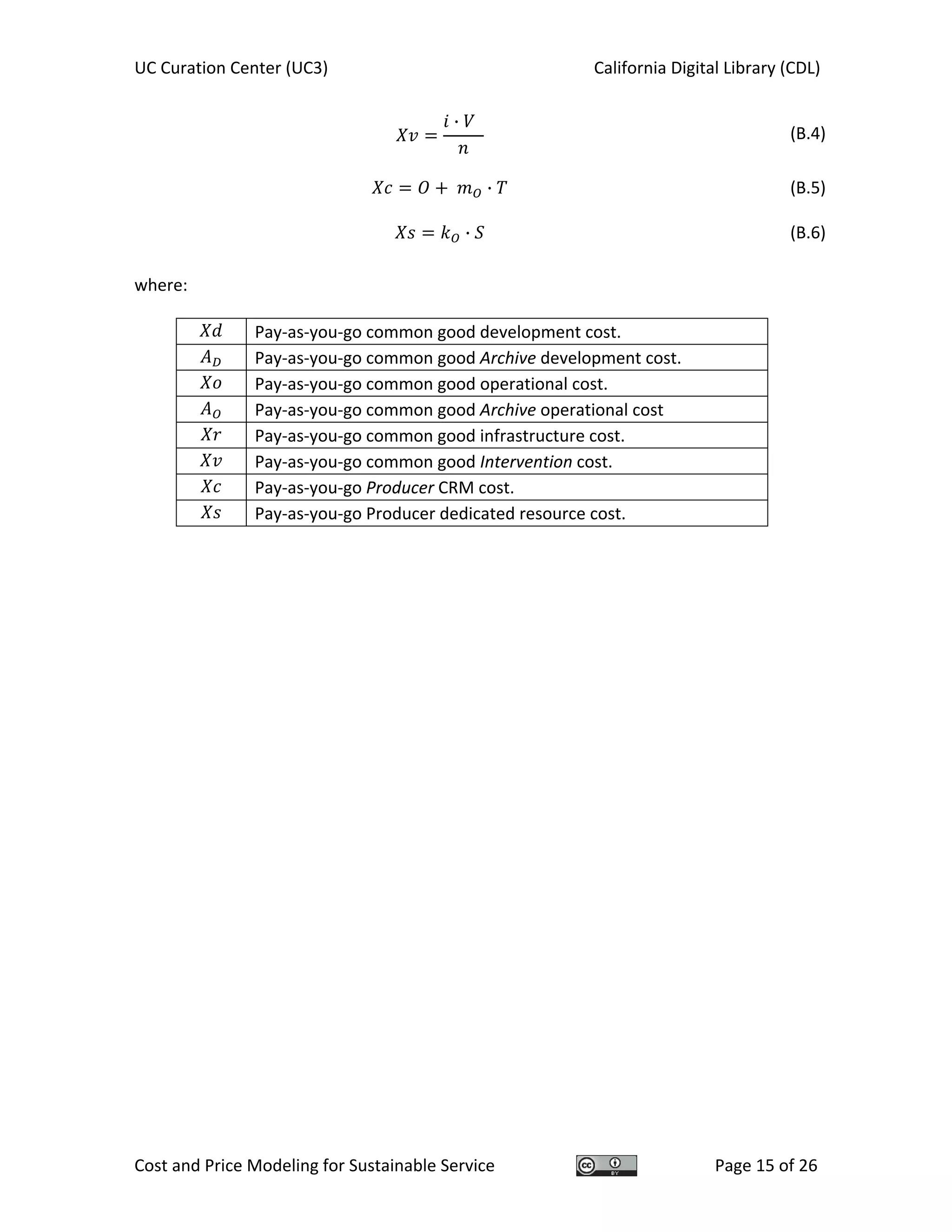 UC Curation Center (UC3)    California Digital Library (CDL) 
Cost and Price Modeling for Sustainable Service  Page 15 of 26 
·
  (B.4)
·   (B.5)
·   (B.6)
 
where: 
  Pay‐as‐you‐go common good development cost. 
  Pay‐as‐you‐go common good Archive development cost. 
  Pay‐as‐you‐go common good operational cost. 
  Pay‐as‐you‐go common good Archive operational cost 
  Pay‐as‐you‐go common good infrastructure cost. 
  Pay‐as‐you‐go common good Intervention cost. 
  Pay‐as‐you‐go Producer CRM cost. 
  Pay‐as‐you‐go Producer dedicated resource cost. 
 
 
   
 