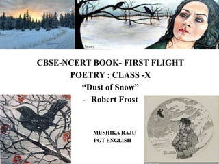 CBSE-NCERT BOOK- FIRST FLIGHT
POETRY : CLASS -X
“Dust of Snow”
- Robert Frost
MUSHIKA RAJU
PGT ENGLISH
 