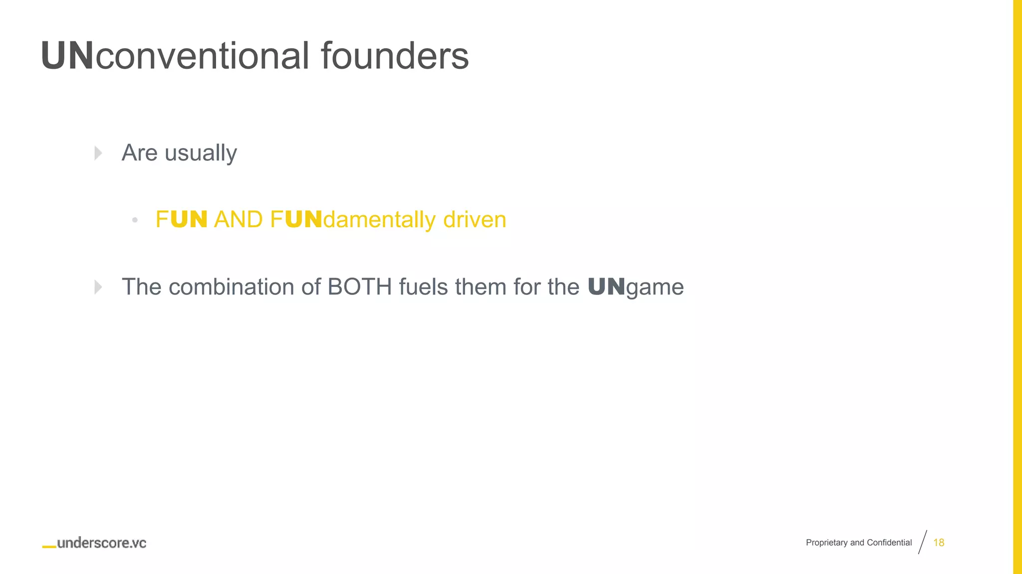 Proprietary and Confidential
UNconventional founders
 Are usually
• FUN AND FUNdamentally driven
 The combination of BOTH fuels them for the UNgame
18
 
