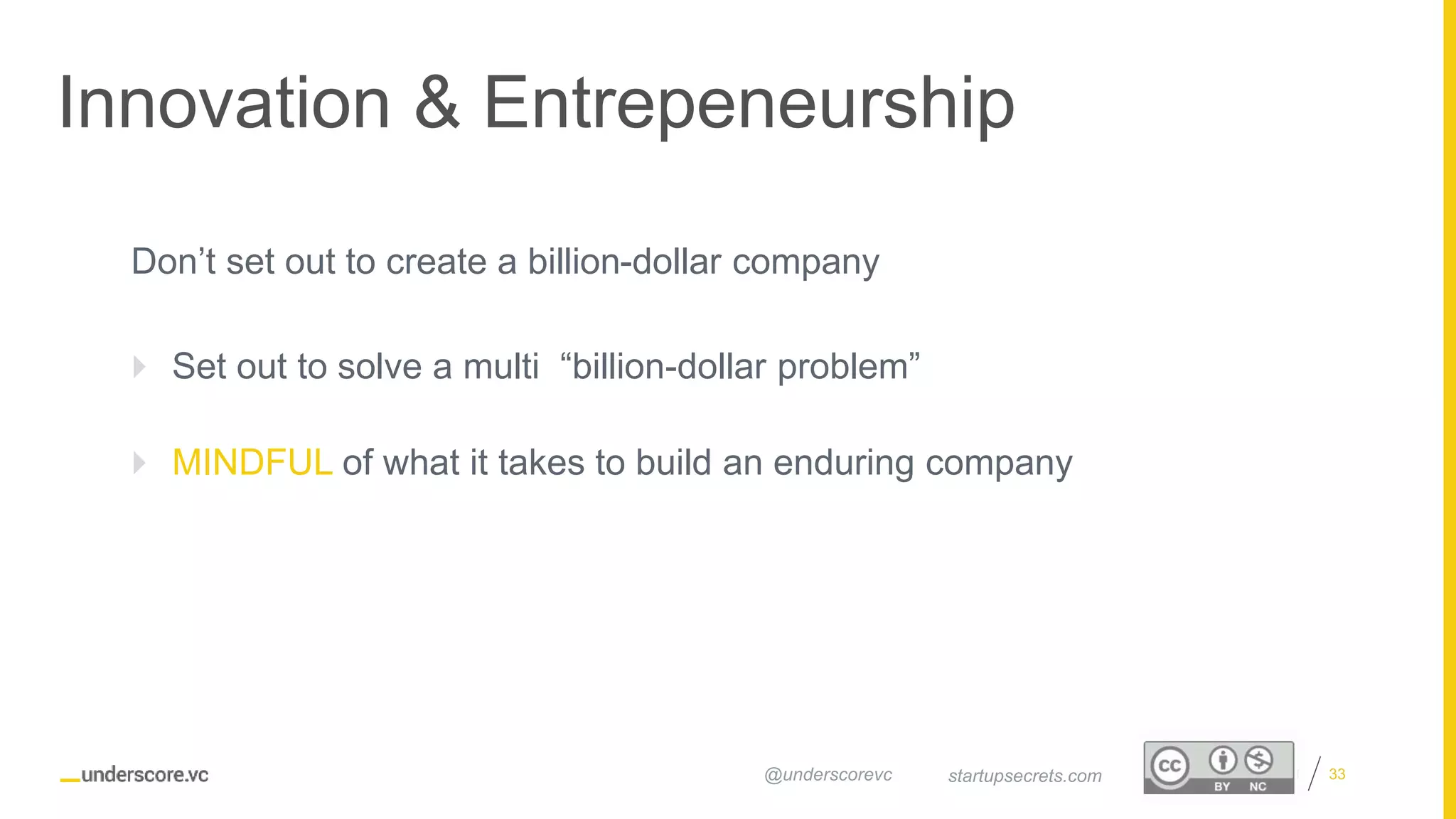 Proprietary and Confidential
Innovation & Entrepeneurship
33startupsecrets.com@underscorevc
Don’t set out to create a billion-dollar company
 Set out to solve a multi “billion-dollar problem”
 MINDFUL of what it takes to build an enduring company
 