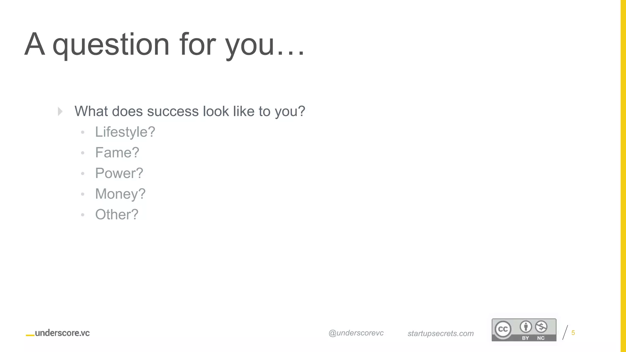 Proprietary and Confidential
A question for you…
5startupsecrets.com@underscorevc
 What does success look like to you?
• Lifestyle?
• Fame?
• Power?
• Money?
• Other?
 