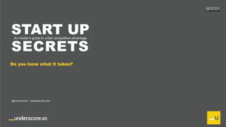 Proprietary and Confidential
START UP
SECRETS
An insider’s guide to unfair competitive advantage
Do you have what it takes?
@underscorevc startupsecrets.com
 