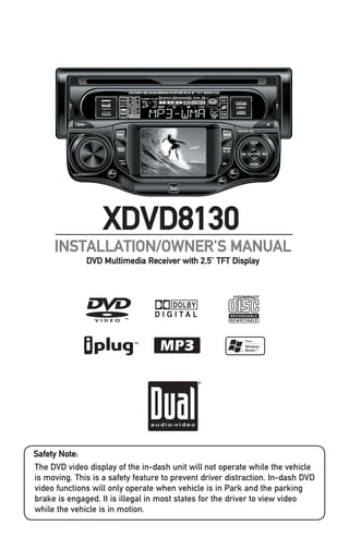 INSTALLATION/OWNER'S MANUAL
DVD Multimedia Receiver with 2.5” TFT Display
XDVD8130
The DVD video display of the in-dash unit will not operate while the vehicle
is moving. This is a safety feature to prevent driver distraction. In-dash DVD
video functions will only operate when vehicle is in Park and the parking
brake is engaged. It is illegal in most states for the driver to view video
while the vehicle is in motion.
Safety Note:
 