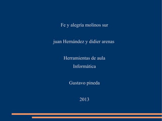 Fe y alegría molinos sur
juan Hernández y didier arenas
Herramientas de aula
Informática
Gustavo pineda
2013
 