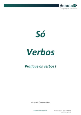 www.schola-sp.com.br
Só
Verbos
Pratique os verbos I
Airamaia Chapina Alves
Airamaia Chapina - 55 11 9 9398-8322
aira@schola-sp.com.br
 