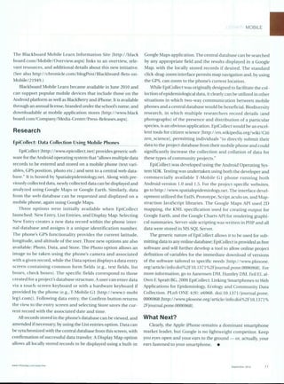 MOBILE
The Blackboard Mobile Learn Information Site lhttp://black
board.com/Mobile/Overview.aspxl links to an overview, rele-
vant resources, and additional details about this new initiative.
(See also http://chronicle.com/blogPost/Blackboard-Bets-on-
Mobile/21949.)
Blackboard Mobile Learn became available in June 2010 and
can support popular mobile devices that include those on the
Android platform as well as BlackBerry and iPhone. It is available
through an annual license, branded underthe school's name,and
downloadable at mobile application stores [http://www.black
board.com/Company/Media-Center/Press-Releases.aspxl.
Research
EpiCollect: Data Collection Using Mobile Phones
EpiCollect Ihttp: / /www.epicollect.netl provides generic soft-
ware for the Android operating system that "allows multiple data
records to be entered and stored on a mobile phone (text vari-
ables, GPS position, photo etc.) and sent to a central web data-
base." It is hosted by Spatialepidemiology.net. Along with pre-
viously collected data, newly collected data can be displayed and
analyzed using Google Maps or Google Earth. Similarly, data
from the web database can be requested and displayed on a
mobile phone, again using Google Maps.
Three options were initially available when EpiCollect
launched: New Entry, List Entries, and Display Map. Selecting
New Entry creates a new data record within the phone inter-
nal database and assigns it a unique identification number.
The phone's GPS functionality provides the current latitude,
longitude, and altitude of the user. Three new options are also
available: Photo, Data, and Store. The Photo option allows an
image to be taken using the phone's camera and associated
with a given record, while the Data option displays a data entry
screen containing common form fields (e.g., text fields, list
boxes, check boxes). The specific fields correspond to those
created for a project's database structure. A user can enter data
via a touch-screen keyboard or with a hardware keyboard if
provided by the phone (e.g., T-Mobile GI [http://www.t-mobi
legi.coml). Following data entry, the Confirm button returns
the view to the entry screen and selecting Store saves the cur-
rent record with the associated date and time.
All records stored in the phone's database can be viewed, and
amended if necessary, by using the List entries option. Data can
be synchronized with the central database from this screen, with
confirmation of successful data transfer. A Display Map option
allows all locally stored records to be displayed using a built-in
Google Maps application. The central database can be searched
by any appropriate field and the results displayed in a Google
Map, with the locally stored records if desired. The standard
click-drag-zoom interface permits map navigation and, by using
the GPS, can zoom to the phone's current location.
While EpiCollect was originally designed to facilitate the col-
lection of epidemiological data, it clearly can be utilized in other
situations in which two-way communication between mobile
phones and a central database would be beneficial. Biodiversity
research, in which multiple researchers record details (and
photographs) of the presence and distribution of a particular
species, is an obvious application. EpiCollect would be an excel-
lent tools for citizen science [http://en.wikipedia.org/wiki/Citi
zen-science], permitting individuals "to directly submit their
data to the project database from their mobile phone and could
significantly increase the collection and collation of data for
these types of community projects."
EpiCollect was developed using the Android Operating Sys-
tem SDK. Testing was undertaken using both the developer and
commercially available T-Mobile GI phone running both
Android version 1.0 and 1.5. For the project- specific websites,
go to http://www.spatialepidemiology.net. The interface devel-
opment utilized the ExtJS, Prototype, Script.aculo.us, and Map-
straction JavaScript libraries. The Google Maps API used 2D
mapping, the KML specification used for creating output for
Google Earth, and the Google Charts API for rendering graphi-
cal summaries. Server-side scripting was written in PHP and all
data were stored in MS SQL Server.
The generic nature of EpiCollect allows it to be used for sub-
mitting data to any online database; EpiCollect is provided as free
software and will further develop a tool to allow online project
definition of variables for the immediate download of versions
of the software tailored to specific needs littp://www.plosone.
org/article/ info:doi%2FbO. 1371%2Fjournal.pone.0006968). For
more information, go to Aanensen DM, Huntley DM, Feil EJ, al-
Own E Spratt BG, 2009 EpiCollect: Linking Smartphones to Web
Applications for Epidemiology, Ecology and Community Data
Collection. PLoS ONE 4(9): e6968. doi: 10.1371 /journal.pone.
0006968 [http://www.plosone.org/article/iinfo:doi%2F,10.1371%
2Fjournal.pone.00069681.
What Next?
Clearly, the Apple iPhone remains a dominant smartphone
market leader, but Google is no lightweight competitor. Keep
you eyes open and your ears to the ground - or,actually, your
ears fastened to your smartphone. *
ww- rlfoloday ComWs-arhr
Seplember 2010 11
 