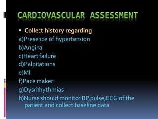  Collect history regarding
a)Presence of hypertension
b)Angina
c)Heart failure
d)Palpitations
e)MI
f)Pace maker
g)Dysrhhythmias
h)Nurse should monitor BP,pulse,ECG,of the
patient and collect baseline data
 