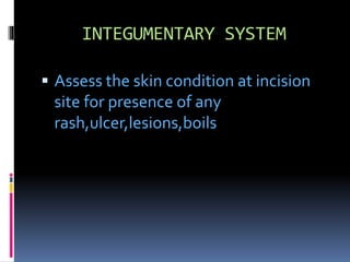 INTEGUMENTARY SYSTEM
 Assess the skin condition at incision
site for presence of any
rash,ulcer,lesions,boils
 