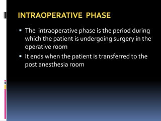  The intraoperative phase is the period during
which the patient is undergoing surgery in the
operative room
 It ends when the patient is transferred to the
post anesthesia room
 