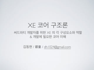 XE 코어 구조론
김동현 / 銀童 / dh1024@gmail.com
써드파티 개발자를 위한 XE 의 각 구성요소와 역할	

& 개발에 필요한 코어 이해
 