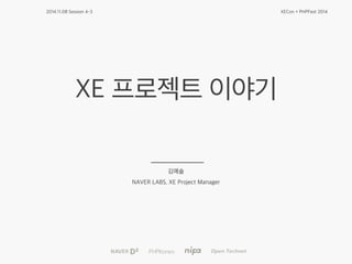 2014.11.08 Session 4-3 XECon + PHPFest 2014 
XE 프로젝트 이야기 
김예솔 
NAVER LABS, XE Project Manager 
 