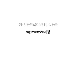 생각나는데로 아무나 이슈 등록 
tag ,milestone 지정 
 