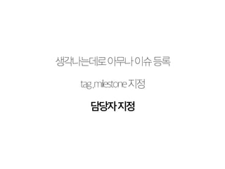 생각나는데로 아무나 이슈 등록 
tag ,milestone 지정 
담당자 지정 
 