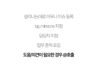 생각나는데로 아무나 이슈 등록 
tag ,milestone 지정 
담당자 지정 
업무 흔적 로깅 
도움/의견이 필요한 경우 @호출 
 