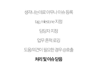 생각나는데로 아무나 이슈 등록 
tag ,milestone 지정 
담당자 지정 
업무 흔적 로깅 
도움/의견이 필요한 경우 @호출 
처리 및 이슈 닫음 
 