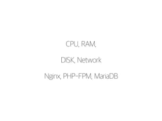 CPU, RAM, 
DISK, Network 
Nginx, PHP-FPM, MariaDB 
 