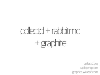 collectd + rabbitmq 
+ graphite 
collectd.org 
rabbitmq.com 
graphite.wikidot.com 
 
