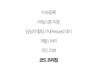 이슈등록 
마일스톤 지정 
담당자 할당 / Pull Request 대기 
개발 / 처리 
코드 리뷰 
코드 프리징 
 