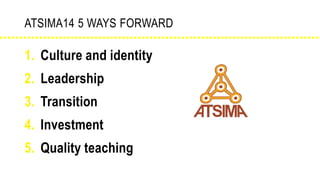 ATSIMA14 5 WAYS FORWARD
1. Culture and identity
2. Leadership
3. Transition
4. Investment
5. Quality teaching
 
