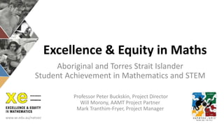 Excellence & Equity in Maths
Aboriginal and Torres Strait Islander
Student Achievement in Mathematics and STEM
Professor Peter Buckskin, Project Director
Will Morony, AAMT Project Partner
Mark Tranthim-Fryer, Project Manager
www.xe.edu.au/natsiec
 
