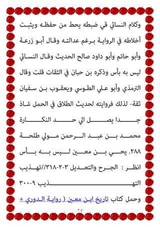 ٢٢
‫ﻻﺑـﻦ‬ ‫اﻟﺘﻬﺬﻳﺐ‬ ‫ﻛﺘﺎب‬ ‫ﰲ‬ ‫اﻟﱰﺟﻤﺔ‬ ‫ﻫﺬه‬ ‫اﳌﺪون‬ ‫ﻗﻠﺖ‬
‫اﻟﺤـﺎﻓﻆ‬ ‫اﻟﻌﺴـﻘﻼين‬ ‫ﺣﺠﺮ‬
‫اﳌـﻴﻢ‬ ‫ﺣـﺮف‬
‫ﻣـﻦ‬ ‫ﺑـﺎب‬
‫اﻟ‬ ‫ﺗﺮﺗﻴﺐ‬ ‫ﻋﲆ‬ ‫ﻣﺤﻤﺪ‬ ‫اﺳﻤﻪ‬
‫ﺤﺮوف‬
‫ﺛ‬
‫ﻢ‬
‫اﻵﺑﺎء‬
‫ﻓ‬
‫ﻘ‬
‫ﺪ‬
‫وﻣـﻮﳻ‬ ‫وﻋﻴﴗـ‬ ‫ﻳﺰﻳـﺪ‬ ‫ﺑـﻦ‬ ‫اﻟﺴﺎﺋﺐ‬ ‫ﻋﻦ‬ ‫روى‬
‫ﺑـﻦ‬ ‫وﺳـﺎمل‬ ‫اﻟﺮﺣﻤﻦ‬ ‫ﻋﺒﺪ‬ ‫ﺑﻦ‬ ‫ﺳﻠﻤﺔ‬ ‫وأيب‬ ‫ﻃﻠﺤﺔ‬ ‫اﺑﻨﻲ‬
‫وﺳـﻠﻴامن‬ ‫ﻋﺒﺎس‬ ‫ﺑﻦ‬ ‫ﻣﻮﱃ‬ ‫وﻛﺮﻳﺐ‬ ‫ﻋﻤﺮ‬ ‫ﺑﻦ‬ ‫ﷲ‬ ‫ﻋﺒﺪ‬
‫ـﺔ‬‫ـ‬‫رﺑﻴﻌ‬ ‫ـﻦ‬‫ـ‬‫ﺑ‬ ‫ـﲇ‬‫ـ‬‫وﻋ‬ ‫ـﺔ‬‫ـ‬‫وﻋﻜﺮﻣ‬ ‫ـﺮي‬‫ـ‬‫واﻟﺰﻫ‬ ‫ـﺎر‬‫ـ‬‫ﻳﺴ‬ ‫ـﻦ‬‫ـ‬‫ﺑ‬
‫وﻋﺪة‬ ‫اﻟﻮاﻟﺒﻲ‬
‫واﻟﺤﺴـﻦ‬ ‫وﴍﻳﻚ‬ ‫واﻟﺜﻮري‬ ‫وﻣﺴﻌﺮ‬ ‫ﺷﻌﺒﺔ‬ ‫ﻋﻨﻪ‬ ‫روى‬
‫وﺳ‬ ‫اﺋﻴﻞ‬‫ﴎ‬‫وإ‬ ‫واﳌﺴﻌﻮدي‬ ‫ﻋامرة‬ ‫ﺑﻦ‬
‫اﻟﺼـﻠﺖ‬ ‫ﺑﻦ‬ ‫ﻌﺪ‬
‫وﻏريﻫﻢ‬ ‫ﻋﻴﻴﻨﺔ‬ ‫ﺑﻦ‬ ‫وﺳﻔﻴﺎن‬ ‫از‬‫ري‬‫ﺷ‬ ‫ﻗﺎﴈ‬
 