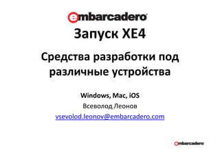 Запуск XE4
Windows, Mac, iOS
Всеволод Леонов
vsevolod.leonov@embarcadero.com
Средства разработки под
различные устройcтва
 