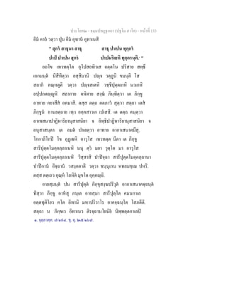 ประโยค๒ - ธมฺมปทฏฐกถา (ปฐโม ภาโค) - หน้าที่ 133 
อิมํ คาถํ วตฺวา ปุน อิมํ อุทานํ อุทาเนสิ 
" สุกรํ สาธุนา สาธุ สาธุ ปาเปน ทุกฺกรํ 
ปาปํ ปาเปน สุกรํ ปาปมริเยหิ ทุกฺกรนฺติ.๑ " 
อถโข เทวทตฺโต อุโปสถทิวเส อตฺตโน ปริสาย สทฺธึ 
เอกมนฺตํ นิสีทิตฺวา ยสฺสิมานิ ปญฺจ วตฺถูนิ ขมนฺติ โส 
สลากํ คณฺหตูติ วตฺวา ปญฺจสเตหิ วชฺชีปุตฺตเกหิ นวเกหิ 
อปฺปกตญฺญูหิ สลากาย คหิตาย สงฺฆํ ภินฺทิตฺวา เต ภิกฺขู 
อาทาย คยาสีสํ อคมาสิ. ตสฺส ตตฺถ คตภาวํ สุตฺวา สตฺถา เตสํ 
ภิกฺขูนํ อานยตฺถาย เทฺว อคฺคสาวเก เปเสสิ. เต ตตฺถ คนฺตฺวา 
อาเทสนาปาฏิหาริยานุสาสนิยา จ อิทฺธิปาฏิหาริยานุสาสนิยา จ 
อนุสาสนฺตา เต อมตํ ปาเยตฺวา อาทาย อากาเสนาคมึสุ. 
โกกาลิโกปิ โข อุฏฺเฐหิ อาวุโส เทวทตฺต นีตา เต ภิกฺขู 
สารีปุตฺตโมคฺคลฺลาเนหิ นนุ ตฺวํ มยา วุตฺโต มา อาวุโส 
สารีปุตฺตโมคฺคลฺลาเนหิ วิสฺสาสิ ปาปิจฺฉา สารีปุตฺตโมคฺคลฺลานา 
ปาปิกานํ อิจฺฉานํ วสงฺคตาติ วตฺวา ชนฺนุเกน หทยมชฺเฌ ปหริ. 
ตสฺส ตตฺเถว อุณฺหํ โลหิตํ มุขโต อุคฺคญฺฉิ. 
อายสฺมนฺตํ ปน สารีปุตฺตํ ภิกฺขุสงฺฆปริวุตํ อากาเสนาคจฺฉนฺตํ 
ทิสฺวา ภิกฺขู อาหํสุ ภนฺเต อายสฺมา สารีปุตฺโต คมนกาเล 
อตฺตทุติโยว คโต อิทานิ มหาปริวาโร อาคจฺฉนฺโต โสภตีติ. 
สตฺถา น ภิกฺขเว อิทาเนว ติรจฺฉานโยนิยํ นิพฺพตฺตกาเลปิ 
๑. จุลฺลวคฺค. ๗/๑๙๔. ขุ. อุ. ๒๕/๑๖๗. 
 