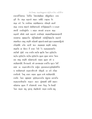 ประโยค๒ - ธมฺมปทฏฐกถา (ปฐโม ภาโค) - หน้าที่ 85 
คาถาปริโยสาเน โกลิโต โสตาปตฺติผเล ปติฏฺฐหิตฺวา อาห 
กุหึ กิร สมฺม อมฺหากํ สตฺถา วสตีติ. เวฬุวเน กิร 
สมฺม เอวํ โน อาจริเยน อสฺสชิตฺเถเรน กถิตนฺติ. เตนหิ 
สมฺม อายาม สตฺถารํ ปสฺสิสฺสามาติ. สารีปุตฺตตฺเถโร จ นาเมส 
สทาปิ อาจริยปูชโก ว ตสฺมา สหายกํ เอวมาห สมฺม 
อมฺเหหิ อธิคตํ อมตํ อมฺหากํ อาจริยสฺส สญฺชยปริพฺพาชกสฺสาปิ 
กเถสฺสาม พุชฺฌมาโน ปฏิวิชฺฌิสฺสติ อปฺปฏิวิชฺฌนฺโต อมฺหากํ 
สทฺทหิตฺวา สตฺถุ สนฺติกํ คมิสฺสติ พุทฺธานํ เทสนํ สุตฺวา มคฺคผลปฏิเวธํ 
กริสฺสตีติ. ตโต เทฺวปิ ชนา สญฺชยสฺส สนฺติกํ อคมํสุ. 
สญฺชโย เต ทิสฺวา กึ ตาตา โกจิ โว อมตมคฺคเทสโก 
ลทฺโธติ ปุจฺฉิ. อาม อาจริย ลทฺโธ พุทฺโธ โลเก อุปฺปนฺโน 
ธมฺโม อุปฺปนฺโน สงฺโฆ อุปฺปนฺโน ตุมฺเห ตุจฺเฉ อสาเร วิจรถ 
เอถ สตฺถุ สนฺติกํ คมิสฺสามาติ. คจฺฉถ ตุมฺเห อหํ น 
สกฺขิสฺสามีติ. กึการณาติ. อหํ มหาชนสฺส อาจริโย หุตฺวา วิจรึ 
ตสฺส เม อนฺเตวาสิกวาโส จาฏิยา อุทกจลนภาวุปฺปตฺติสทิโส 
น สกฺขิสฺสามหํ อนฺเตวาสิกวาสํ วสิตุนฺติ. มา เอวํ กริตฺถ 
อาจริยาติ. โหตุ ตาตา คจฺฉถ ตุมฺเห นาหํ สกฺขิสฺสามีติ. 
อาจริย โลเก พุทฺธสฺส อุปฺปนฺนกาลโต ปฏฺฐาย มหาชโน 
คนฺธมาลาทิหตฺโถ คนฺตฺวา ตเมว ปูเชสฺสติ มยํปิ ตตฺเถว 
คมิสฺสาม ตุมฺเห กึ กริสฺสถาติ. ตาตา กินฺนุ โข อิมสฺมึ 
โลเก ทนฺธา พหู อุทาหุ ปณฺฑิตาติ. ทนฺธา อาจริย พหู 
 