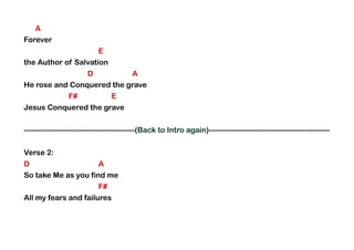 A
Forever
E
the Author of Salvation
D A
He rose and Conquered the grave
F# E
Jesus Conquered the grave
--------------------------------------------(Back to Intro again)------------------------------------------------
Verse 2:
D A
So take Me as you find me
F#
All my fears and failures
 