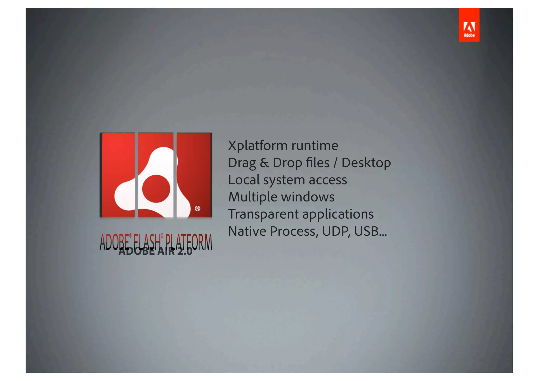 Xplatform runtime
                Drag & Drop files / Desktop
                Local system access
                Multiple windows
                Transparent applications
                Native Process, UDP, USB...
ADOBE AIR 2.0
 