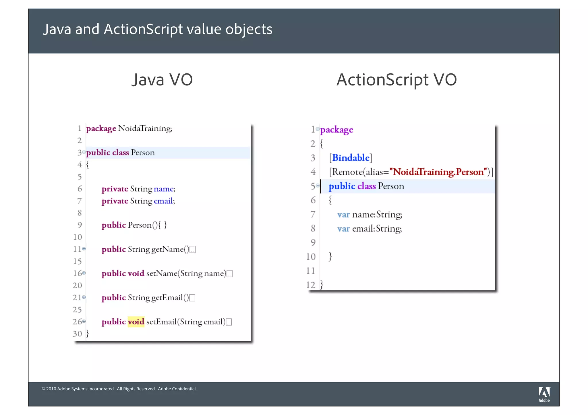 Java and ActionScript value objects


                                           Java VO                            ActionScript VO




© 2010 Adobe Systems Incorporated. All Rights Reserved. Adobe Confidential.
 