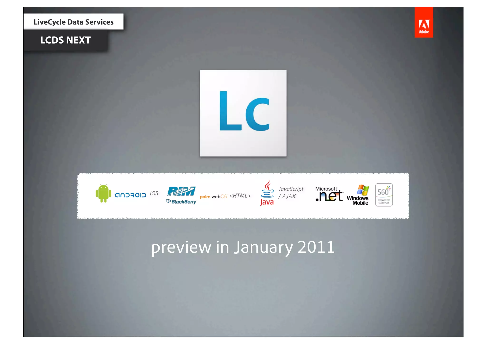 LiveCycle Data Services

 LCDS NEXT




                                                       JavaScript
                                     iOS      <HTML>
                 Devices & Clients                     / AJAX




                                     preview in January 2011
 