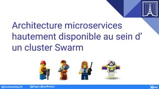 @ContainerDay16 @jlrigau @tauffredou
Architecture microservices
hautement disponible au sein d’
un cluster Swarm
 