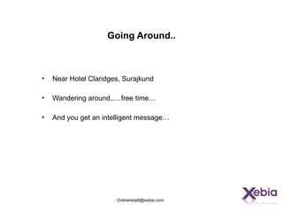 Going Around..



•   Near Hotel Claridges, Surajkund

•   Wandering around..…free time…

•   And you get an intelligent message…




                       Onlineretaill@xebia.com
 
