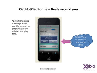 Get Notified for new Deals around you


Application pops up
a message to the
user the moment he
enters his already
selected shopping
zone.
                                                Select ‘View’
                                                to check out
                                                 the nearby
                                                   offers




                      Onlineretaill@xebia.com
 
