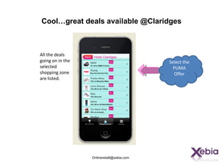 Cool…great deals available @Claridges



All the deals
going on in the                             Select the
selected                                      PUMA
shopping zone                                 Offer
are listed.




                  Onlineretaill@xebia.com
 
