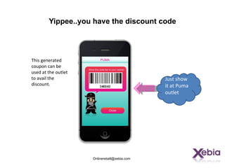 Yippee..you have the discount code




This generated
coupon can be
used at the outlet
to avail the                                   Just show
discount.                                      it at Puma
                                               outlet




                     Onlineretaill@xebia.com
 