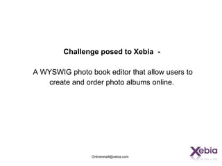 Challenge posed to Xebia -

A WYSWIG photo book editor that allow users to
    create and order photo albums online.




                Onlineretaill@xebia.com
 