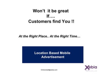 Won’t it be great
             If….
      Customers find You !!


At the Right Place.. At the Right Time…




         Location Based Mobile
             Advertisement


              Onlineretaill@xebia.com
 