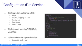 @ContainerDay16 @jlrigau @fthouny
Configuration d’un Service
● Configuration au format JSON
○ Image
○ Volume, Mapping de p...