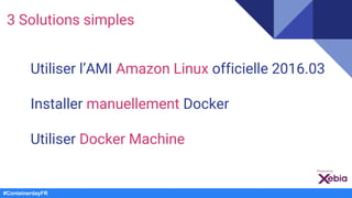 3 Solutions simples
#ContainerdayFR
Utiliser l’AMI Amazon Linux officielle 2016.03
Installer manuellement Docker
Utiliser ...