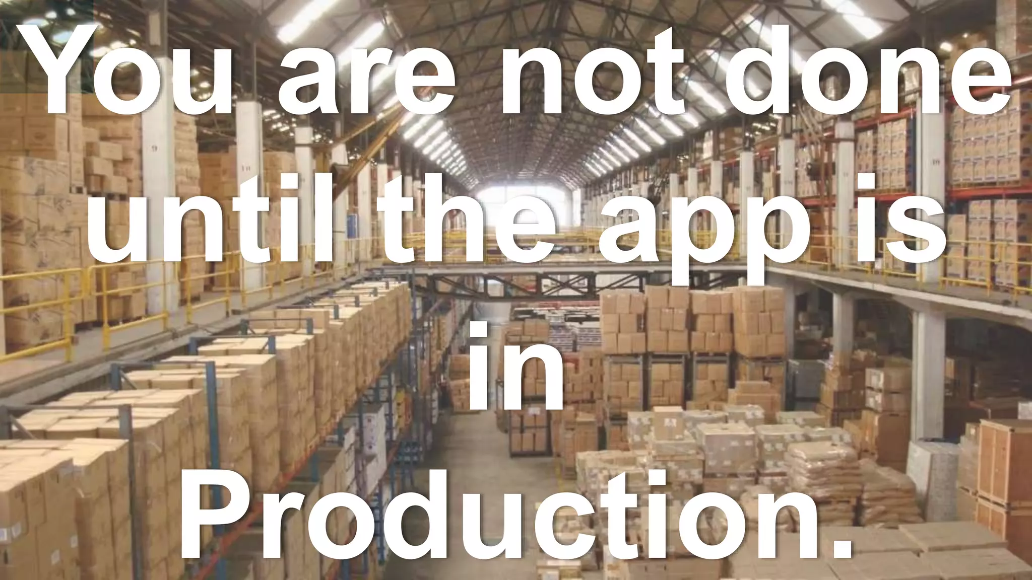 You are not done
until the app is
in
Production.
 