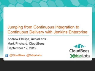 Jumping from Continuous Integration to
Continuous Delivery with Jenkins Enterprise
Andrew Phillips, XebiaLabs
Mark Prichard, CloudBees
September 12, 2012

 @CloudBees @XebiaLabs
 