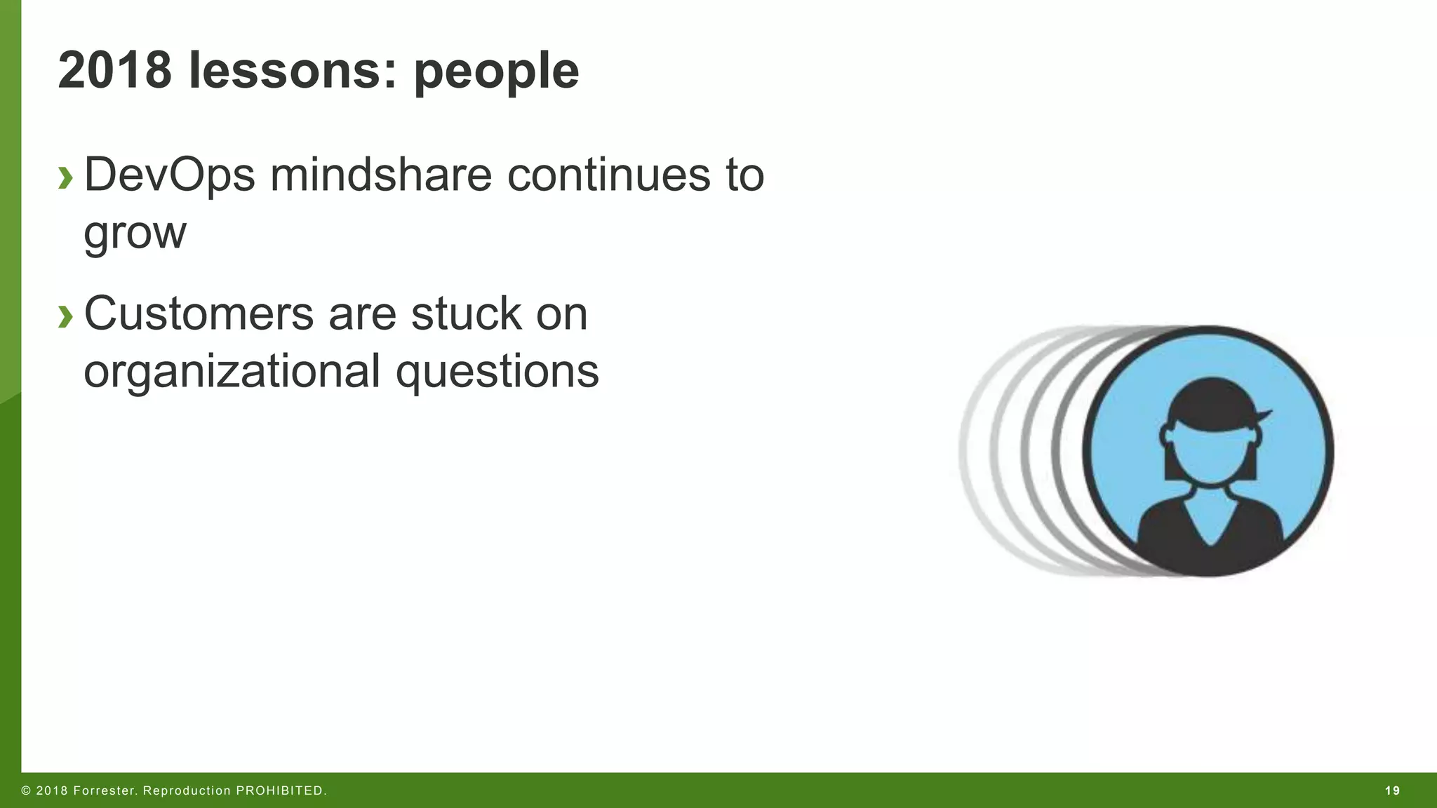 19© 2018 Forrester. Reproduction PROHIBITED.
2018 lessons: people
› DevOps mindshare continues to
grow
› Customers are stuck on
organizational questions
 