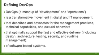 12© 2018 FORRESTER. REPRODUCTION PROHIBITED.
Defining DevOps
› DevOps (a mashup of “development” and “operations”)
› is a transformative movement in digital and IT management,
› that describes and advocates for the management practices,
technical capabilities, and cultural behaviors
› that optimally support the fast and effective delivery (including
design, architecture, testing, security, and runtime
management)
› of software-based systems.
 