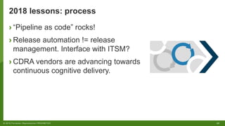 22© 2018 Forrester. Reproduction PROHIBITED.
2018 lessons: process
› “Pipeline as code” rocks!
› Release automation != release
management. Interface with ITSM?
› CDRA vendors are advancing towards
continuous cognitive delivery.
 