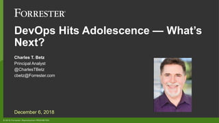 © 2018 Forrester. Reproduction PROHIBITED.
DevOps Hits Adolescence — What’s
Next?
Charles T. Betz
Principal Analyst
@CharlesTBetz
cbetz@Forrester.com
December 6, 2018
 