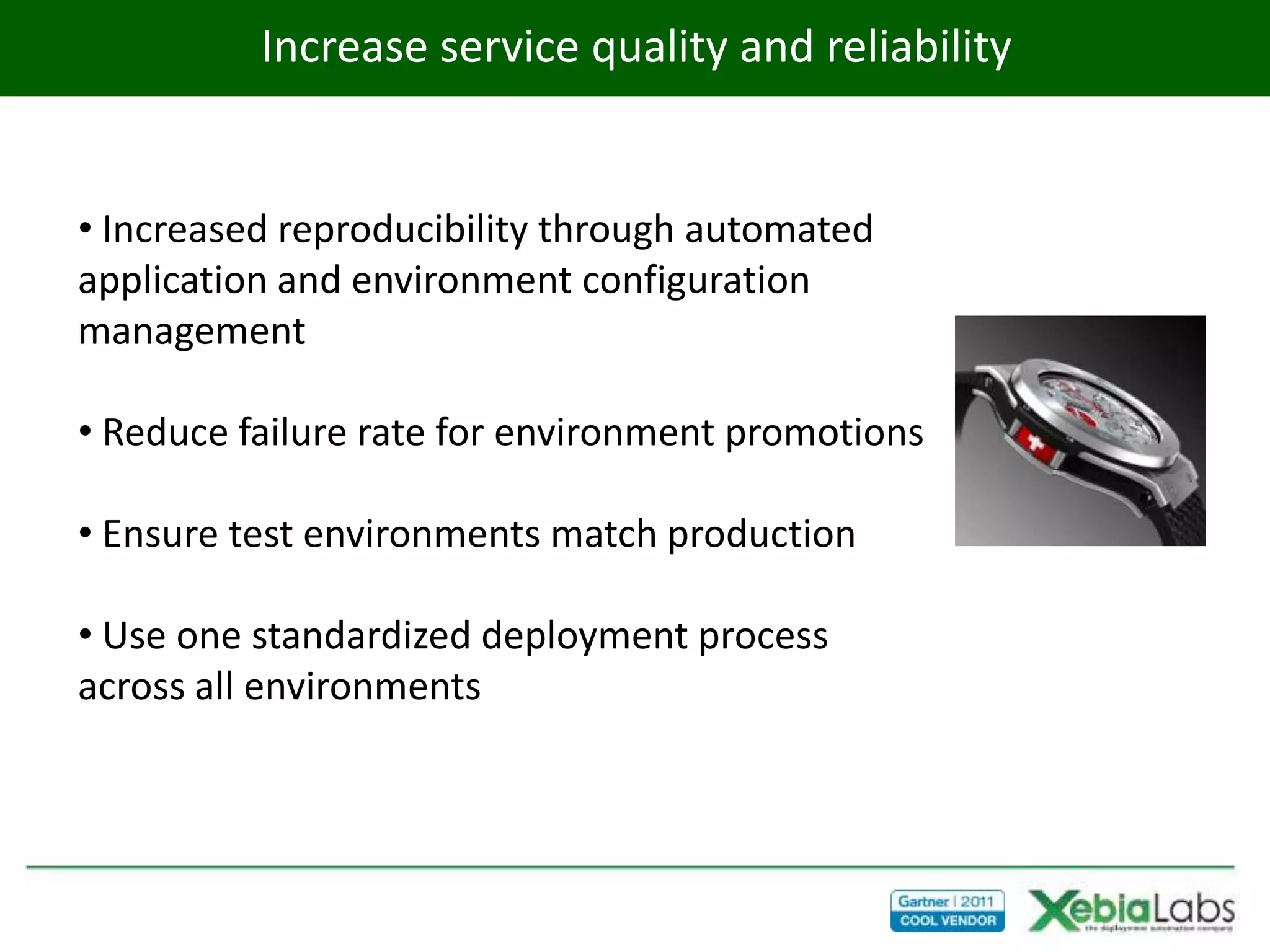 Increase service quality and reliability


• Increased reproducibility through automated
application and environment configuration
management

• Reduce failure rate for environment promotions

• Ensure test environments match production

• Use one standardized deployment process
across all environments
 