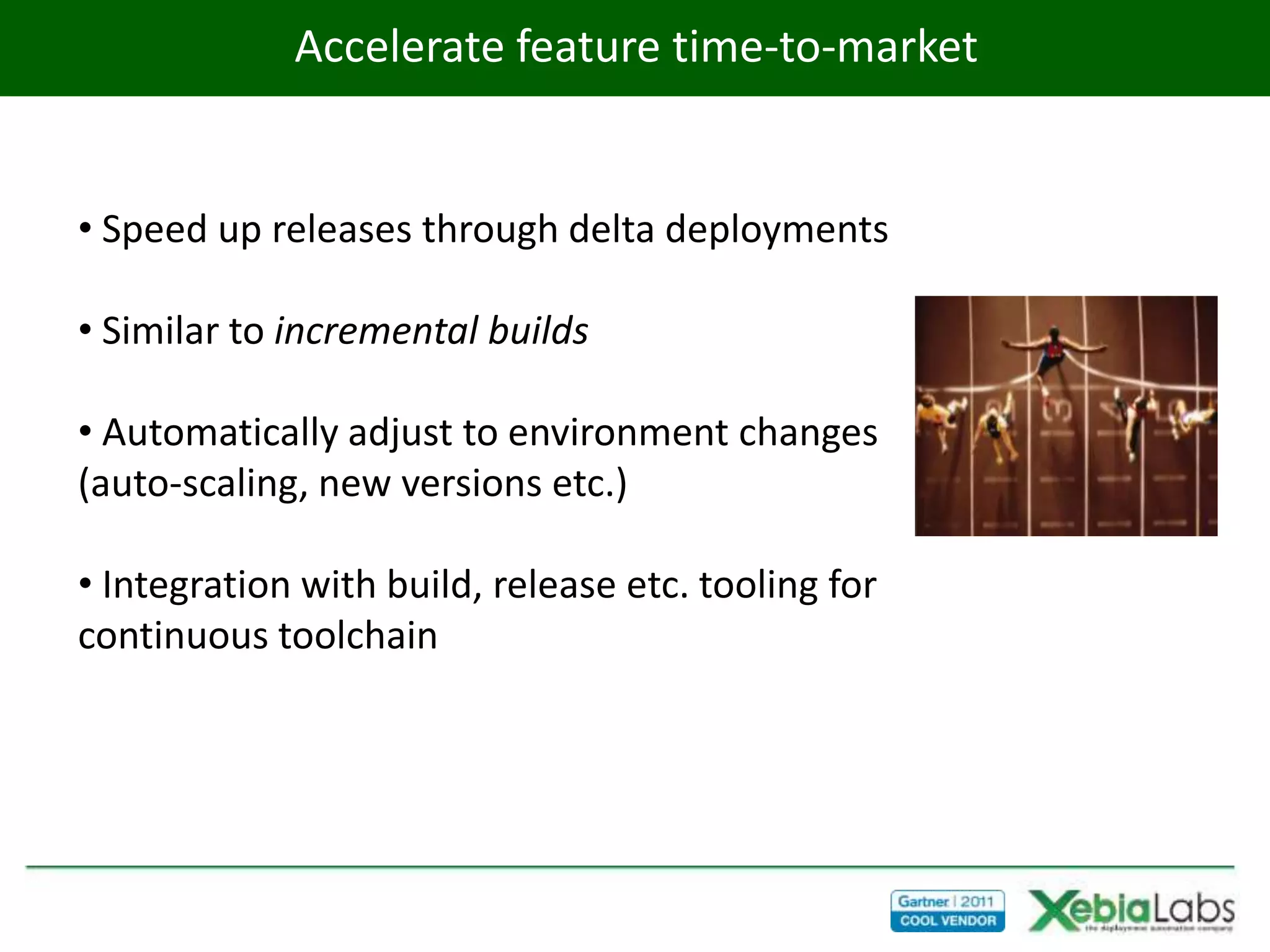 Accelerate feature time-to-market


• Speed up releases through delta deployments

• Similar to incremental builds

• Automatically adjust to environment changes
(auto-scaling, new versions etc.)

• Integration with build, release etc. tooling for
continuous toolchain
 