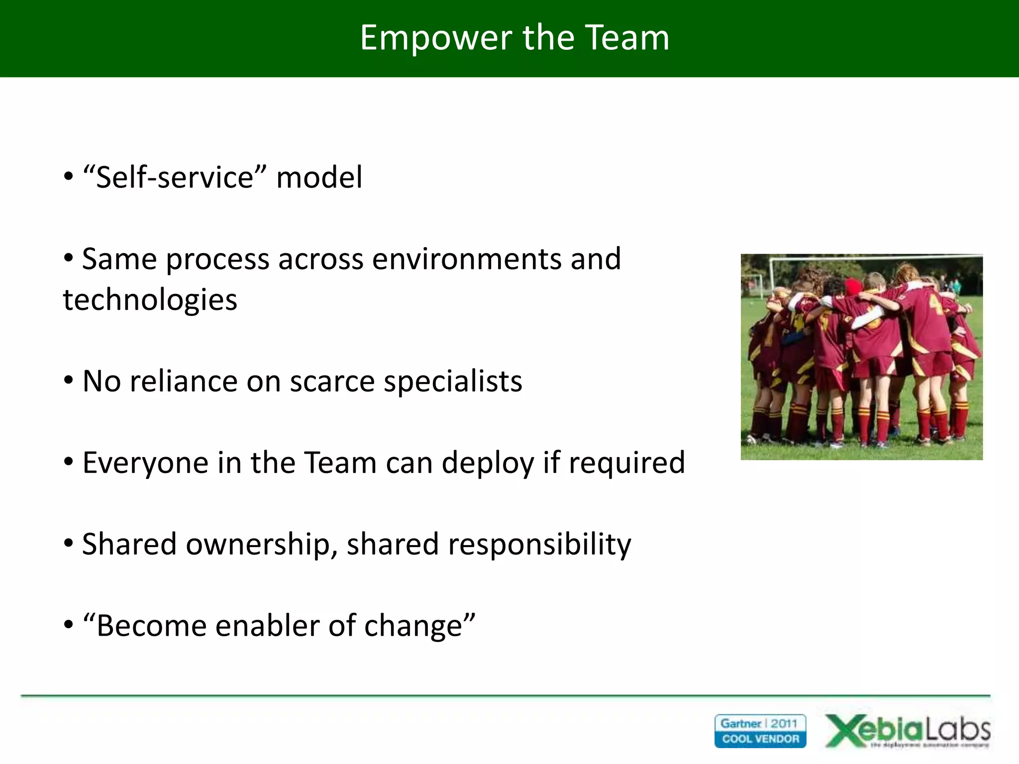 Empower the Team


• “Self-service” model

• Same process across environments and
technologies

• No reliance on scarce specialists

• Everyone in the Team can deploy if required

• Shared ownership, shared responsibility

• “Become enabler of change”
 